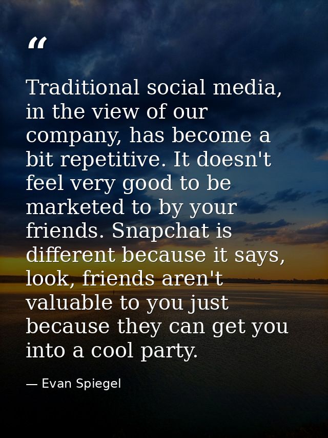 Traditional social media, in the view of our company, has become a bit repetitive. It doesn't feel very good to be marke — Evan Spiegel