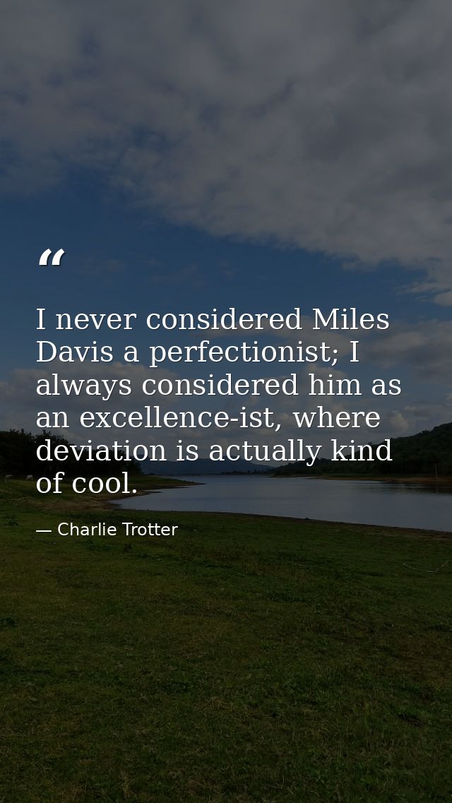 I never considered Miles Davis a perfectionist; I always considered him as an excellence-ist, where deviation is actuall — Charlie Trotter