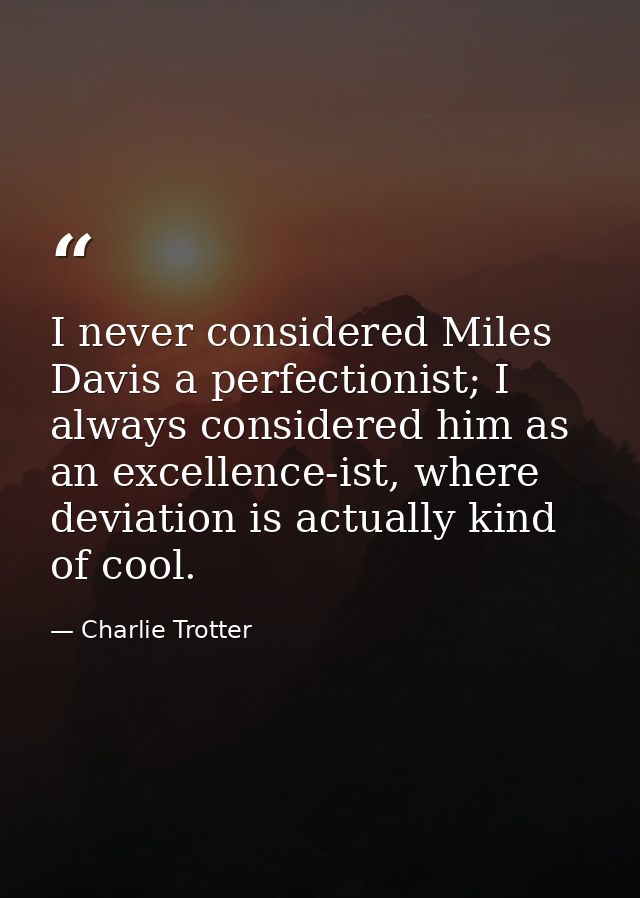 I never considered Miles Davis a perfectionist; I always considered him as an excellence-ist, where deviation is actuall — Charlie Trotter