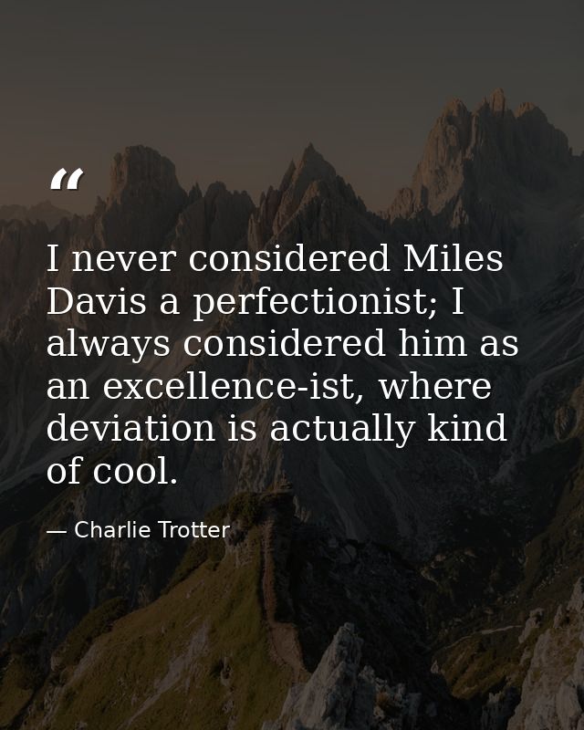 I never considered Miles Davis a perfectionist; I always considered him as an excellence-ist, where deviation is actuall — Charlie Trotter