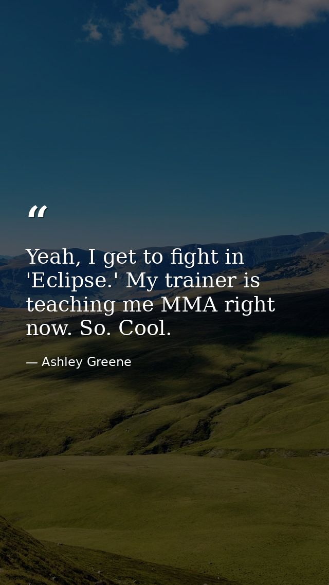 Yeah, I get to fight in 'Eclipse.' My trainer is teaching me MMA right now. So. Cool. — Ashley Greene