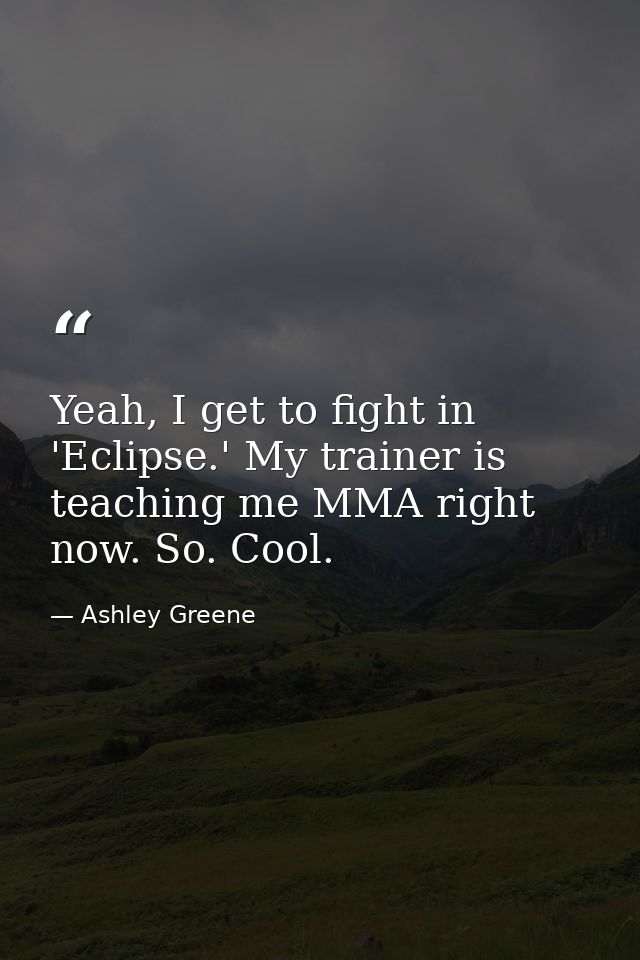 Yeah, I get to fight in 'Eclipse.' My trainer is teaching me MMA right now. So. Cool. — Ashley Greene