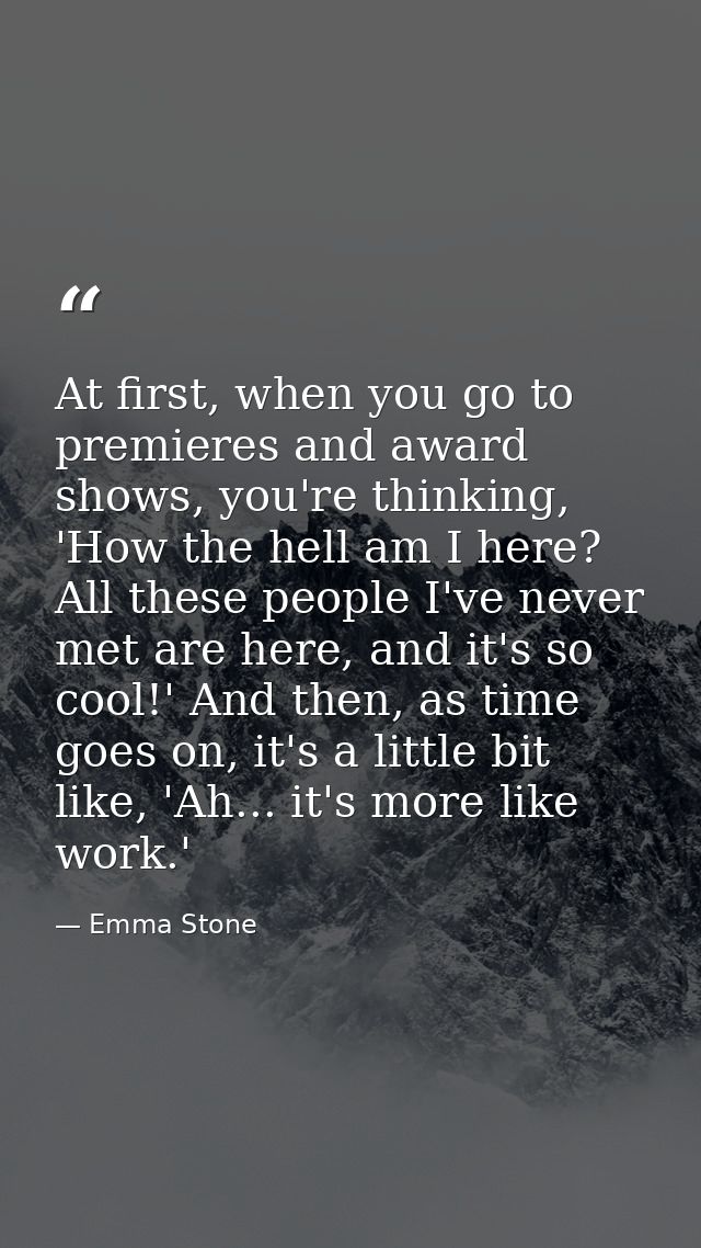 At first, when you go to premieres and award shows, you're thinking, 'How the hell am I here? All these people I've neve — Emma Stone