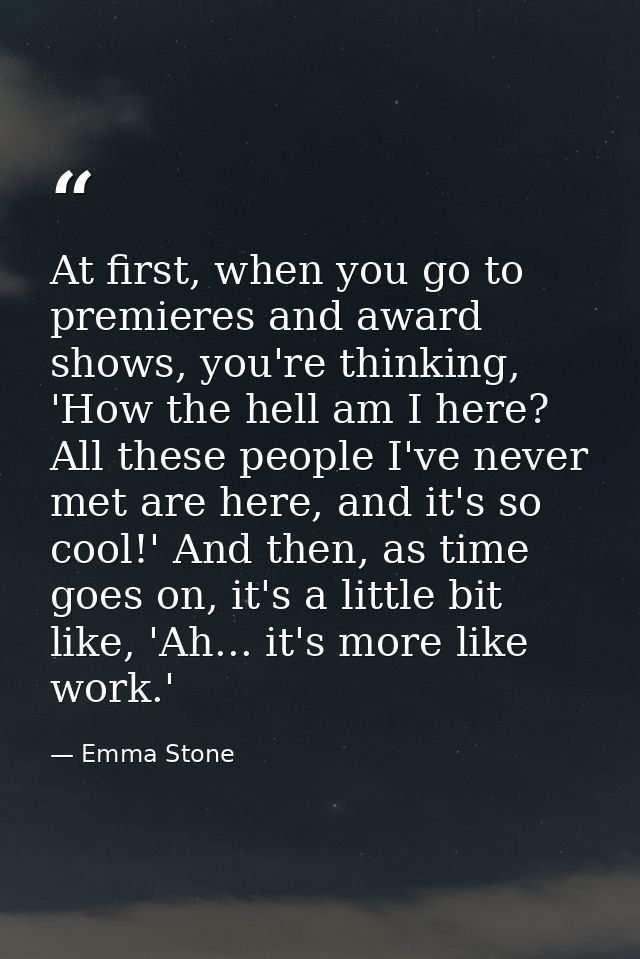 At first, when you go to premieres and award shows, you're thinking, 'How the hell am I here? All these people I've neve — Emma Stone