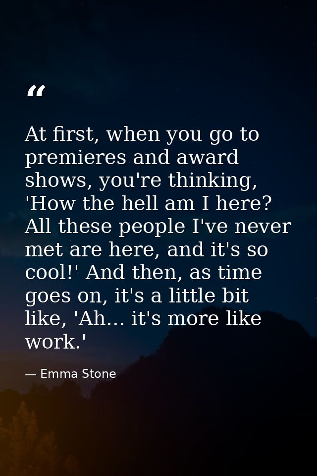 At first, when you go to premieres and award shows, you're thinking, 'How the hell am I here? All these people I've neve — Emma Stone