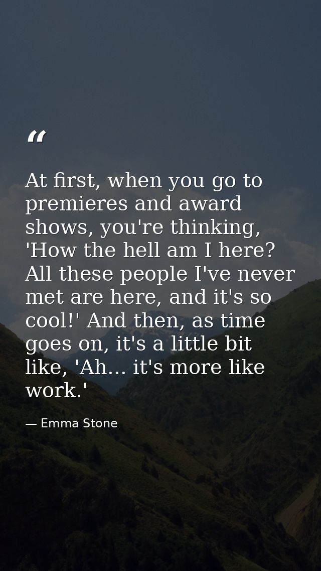 At first, when you go to premieres and award shows, you're thinking, 'How the hell am I here? All these people I've neve — Emma Stone