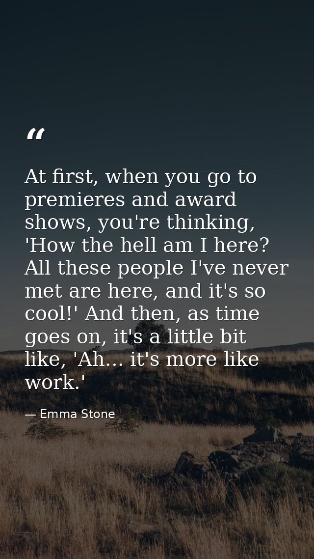 At first, when you go to premieres and award shows, you're thinking, 'How the hell am I here? All these people I've neve — Emma Stone