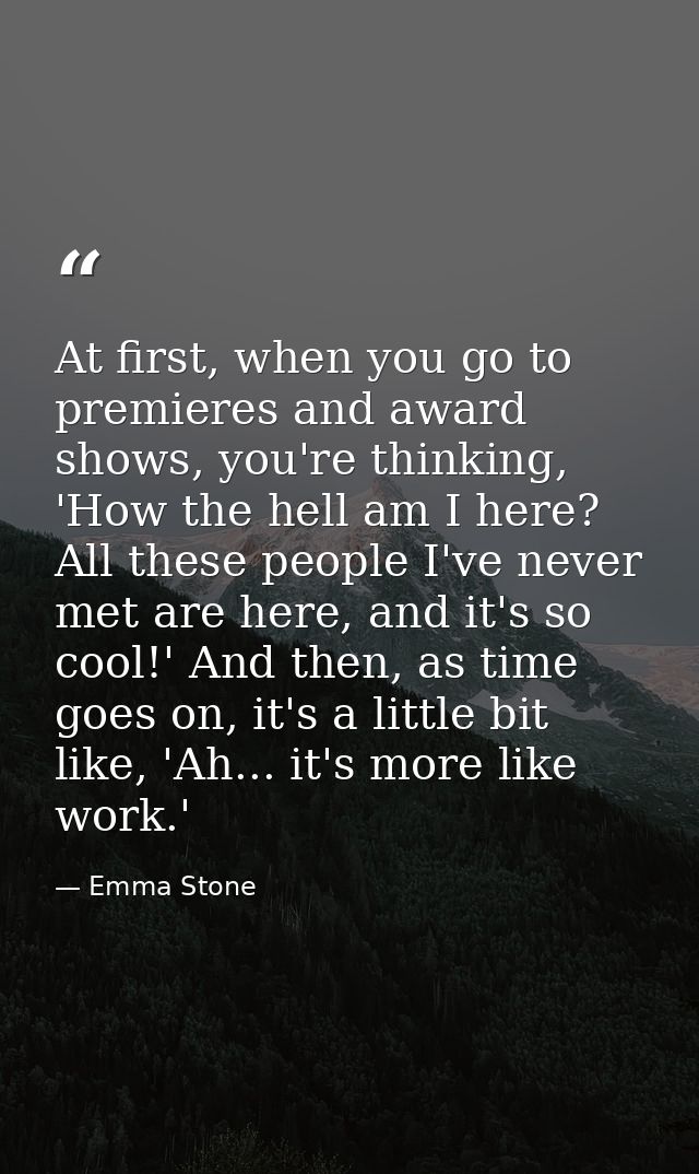At first, when you go to premieres and award shows, you're thinking, 'How the hell am I here? All these people I've neve — Emma Stone