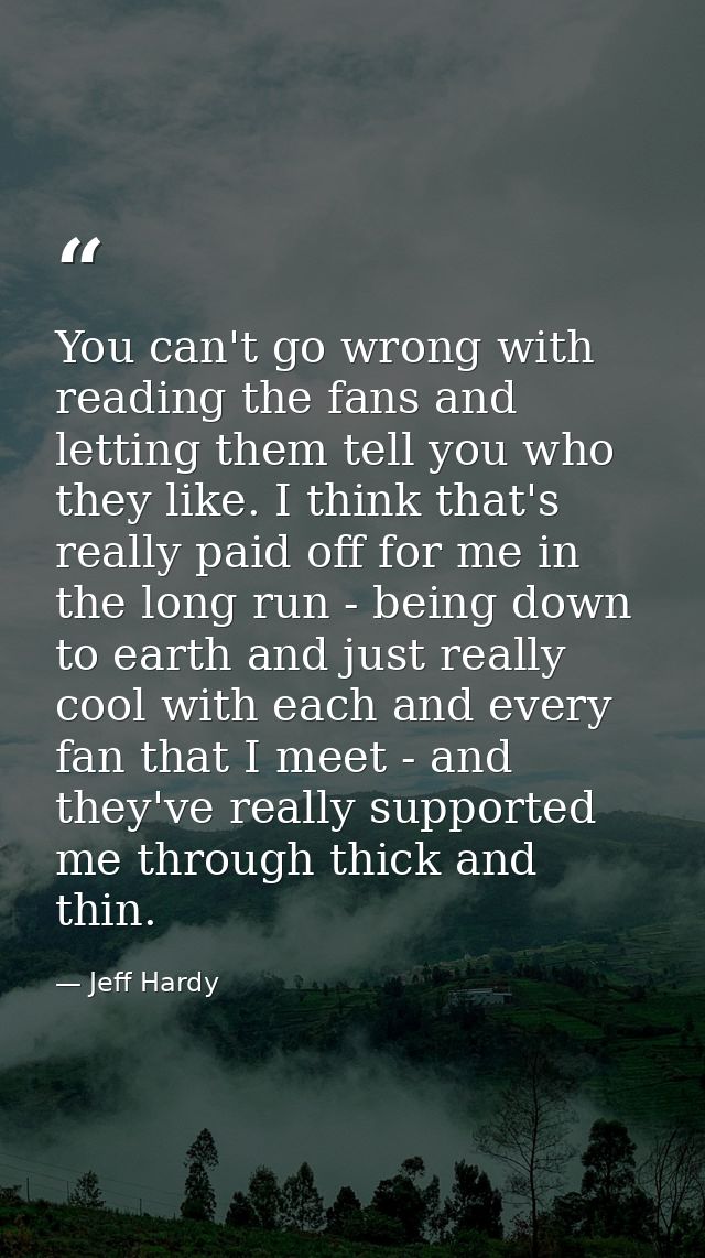 You can't go wrong with reading the fans and letting them tell you who they like. I think that's really paid off for me  — Jeff Hardy