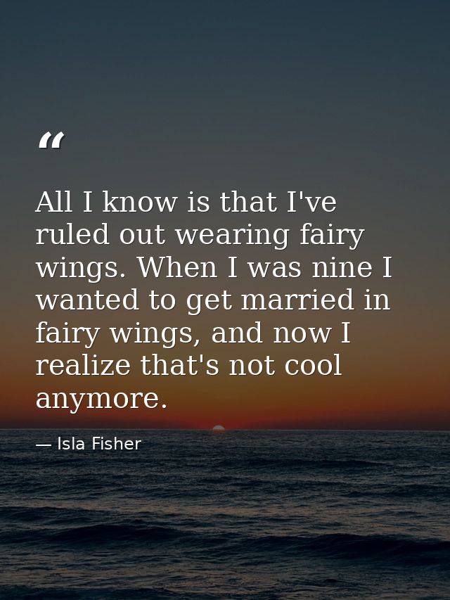 All I know is that I've ruled out wearing fairy wings. When I was nine I wanted to get married in fairy wings, and now I — Isla Fisher