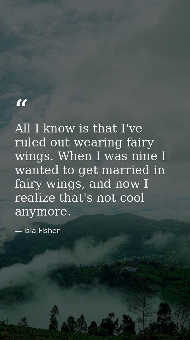 All I know is that I've ruled out wearing fairy wings. When I was nine I wanted to get married in fairy wings, and now I — Isla Fisher