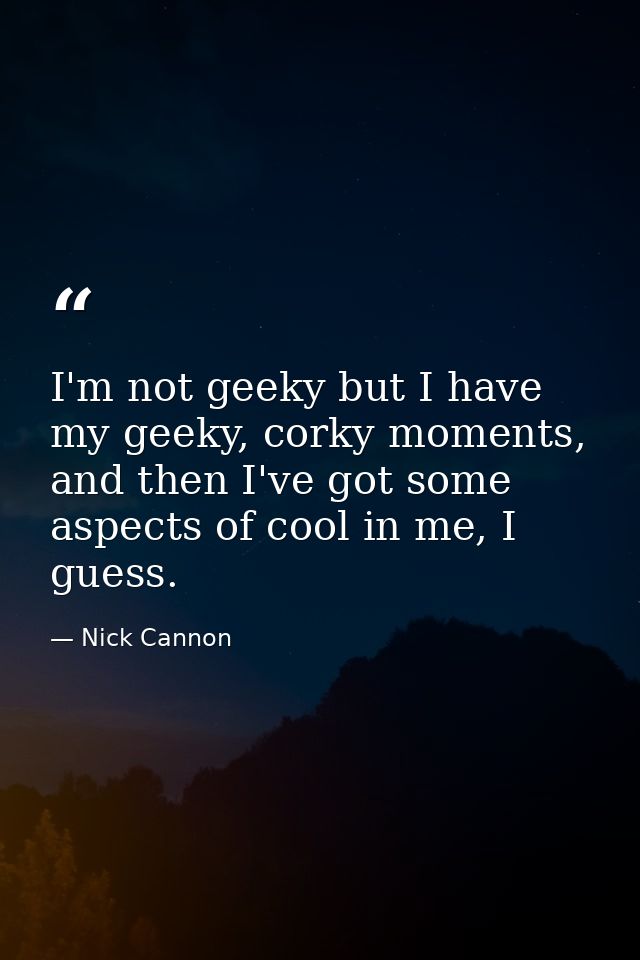 I'm not geeky but I have my geeky, corky moments, and then I've got some aspects of cool in me, I guess. — Nick Cannon