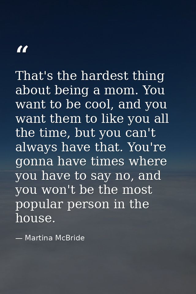 That's the hardest thing about being a mom. You want to be cool, and you want them to like you all the time, but you can — Martina McBride