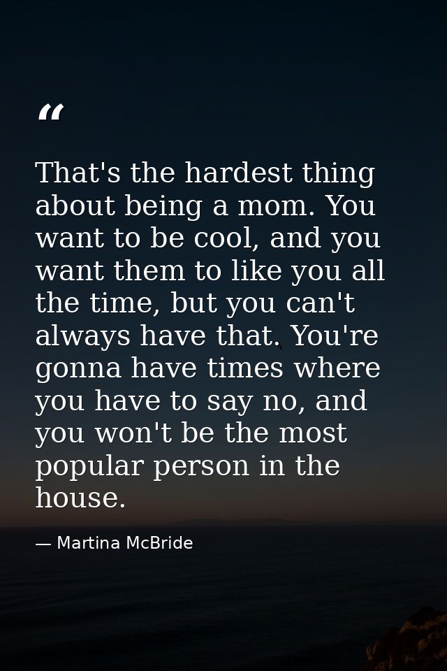 That's the hardest thing about being a mom. You want to be cool, and you want them to like you all the time, but you can — Martina McBride