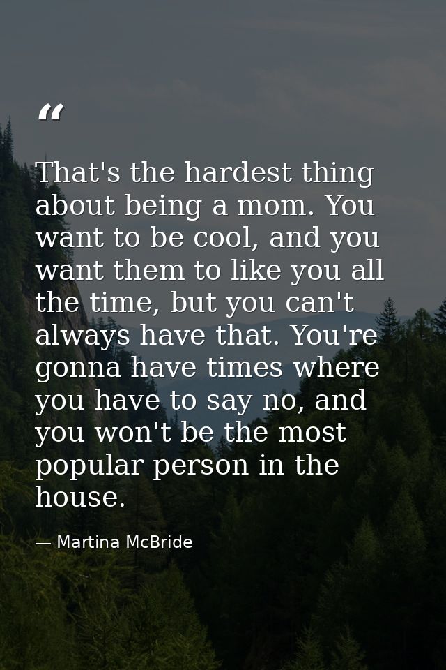 That's the hardest thing about being a mom. You want to be cool, and you want them to like you all the time, but you can — Martina McBride