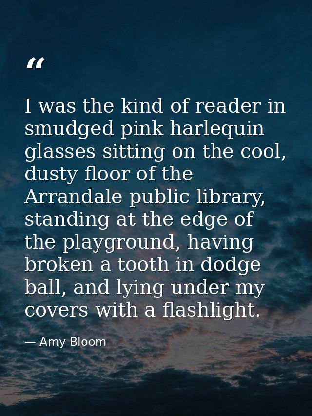 I was the kind of reader in smudged pink harlequin glasses sitting on the cool, dusty floor of the Arrandale public libr — Amy Bloom