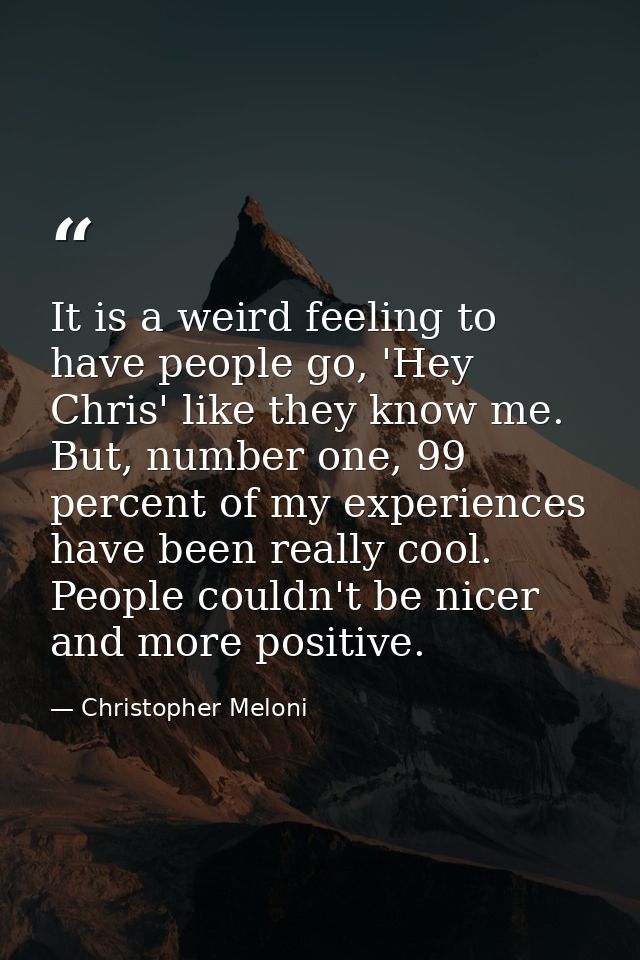 It is a weird feeling to have people go, 'Hey Chris' like they know me. But, number one, 99 percent of my experiences ha — Christopher Meloni