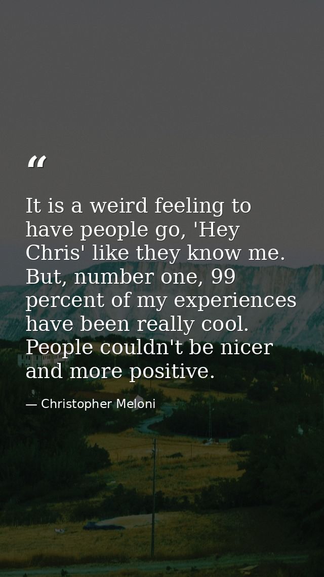 It is a weird feeling to have people go, 'Hey Chris' like they know me. But, number one, 99 percent of my experiences ha — Christopher Meloni