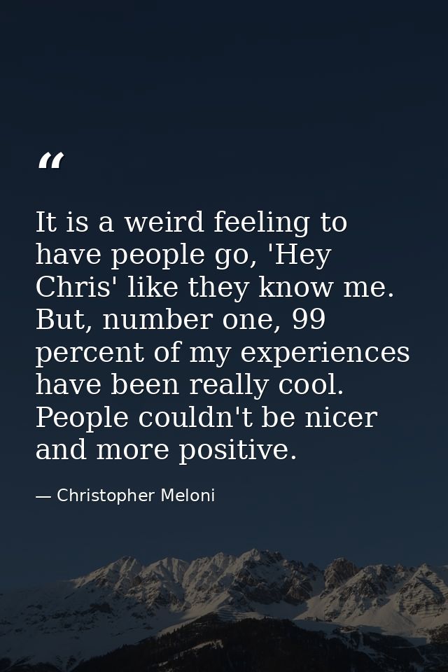 It is a weird feeling to have people go, 'Hey Chris' like they know me. But, number one, 99 percent of my experiences ha — Christopher Meloni