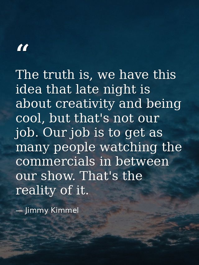 The truth is, we have this idea that late night is about creativity and being cool, but that's not our job. Our job is t — Jimmy Kimmel