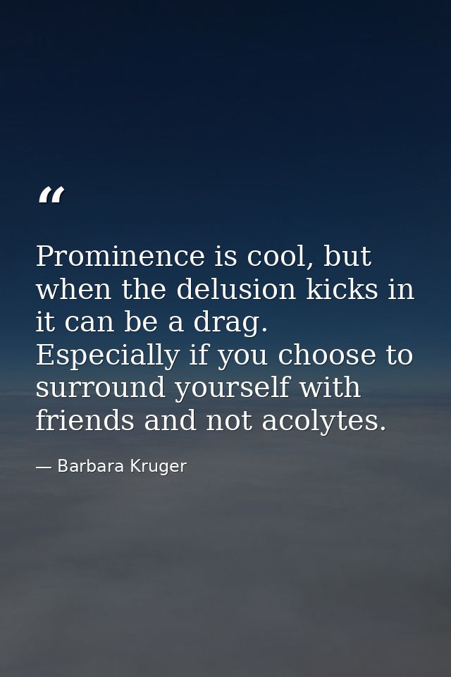 Prominence is cool, but when the delusion kicks in it can be a drag. Especially if you choose to surround yourself with  — Barbara Kruger