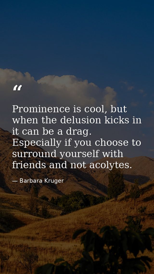 Prominence is cool, but when the delusion kicks in it can be a drag. Especially if you choose to surround yourself with  — Barbara Kruger