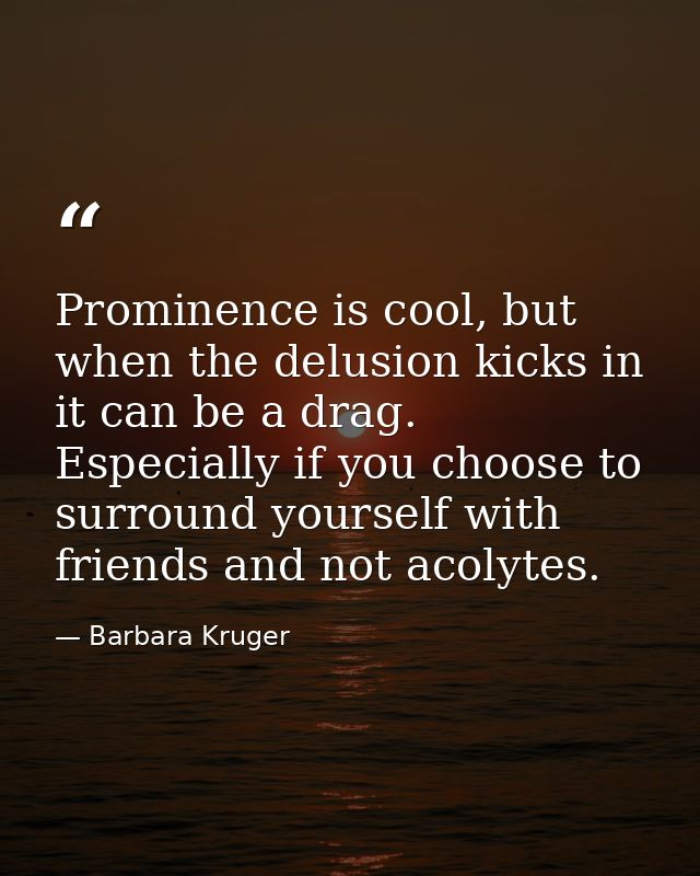 Prominence is cool, but when the delusion kicks in it can be a drag. Especially if you choose to surround yourself with  — Barbara Kruger