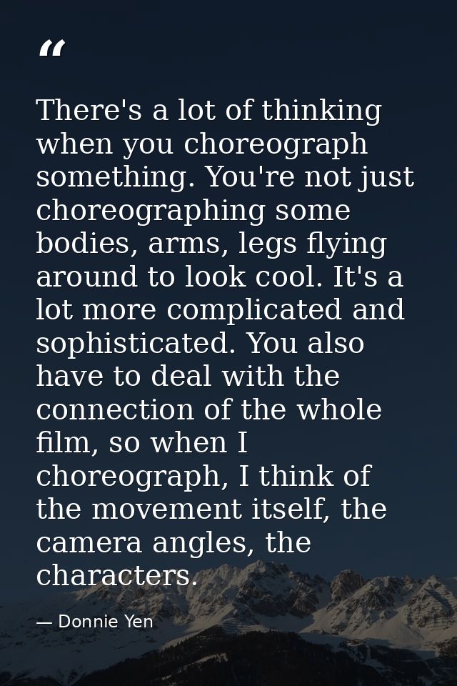 There's a lot of thinking when you choreograph something. You're not just choreographing some bodies, arms, legs flying  — Donnie Yen