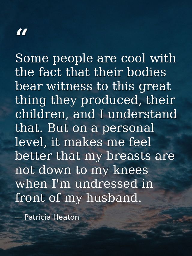 Some people are cool with the fact that their bodies bear witness to this great thing they produced, their children, and — Patricia Heaton
