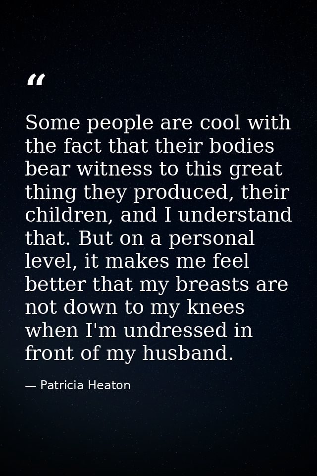 Some people are cool with the fact that their bodies bear witness to this great thing they produced, their children, and — Patricia Heaton