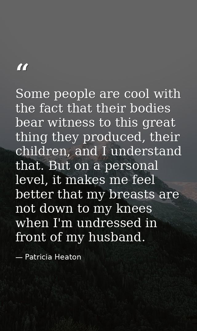 Some people are cool with the fact that their bodies bear witness to this great thing they produced, their children, and — Patricia Heaton