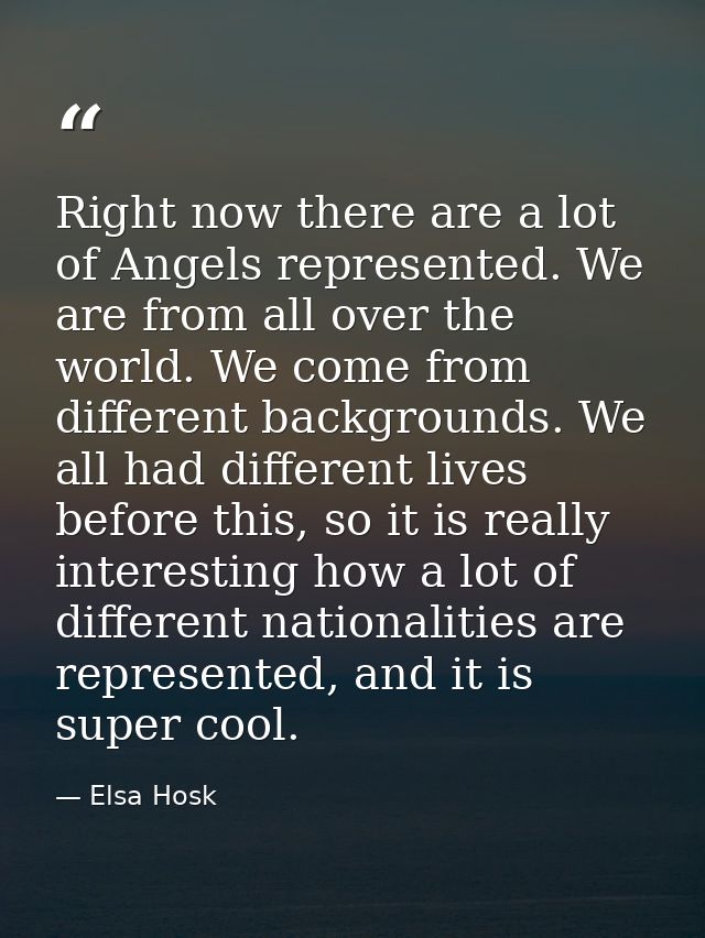 Right now there are a lot of Angels represented. We are from all over the world. We come from different backgrounds. We  — Elsa Hosk