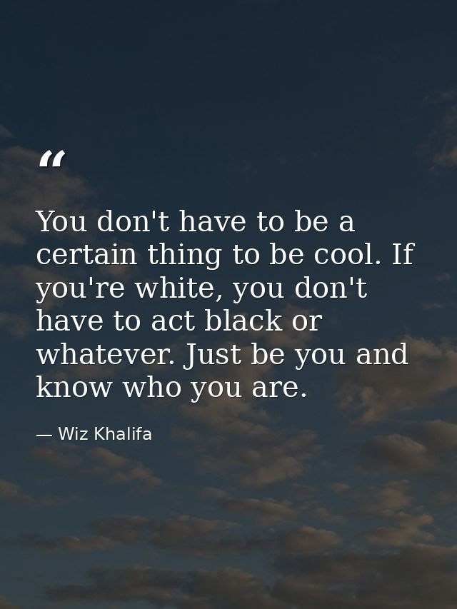 You don't have to be a certain thing to be cool. If you're white, you don't have to act black or whatever. Just be you a — Wiz Khalifa