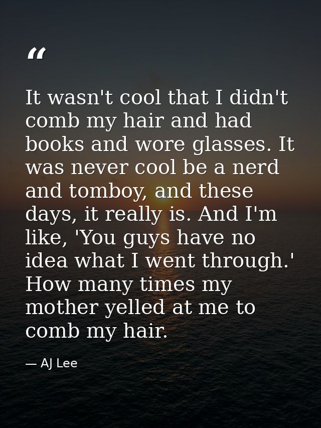 It wasn't cool that I didn't comb my hair and had books and wore glasses. It was never cool be a nerd and tomboy, and th — AJ Lee