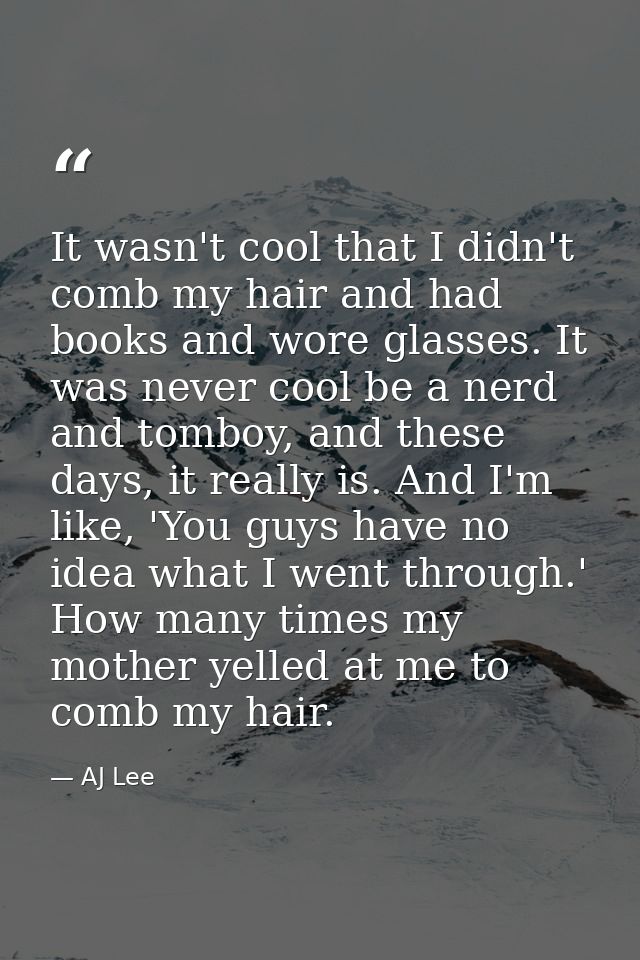 It wasn't cool that I didn't comb my hair and had books and wore glasses. It was never cool be a nerd and tomboy, and th — AJ Lee