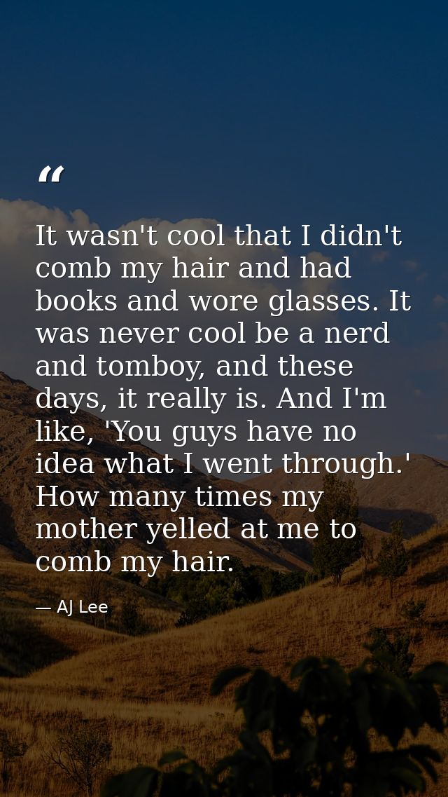 It wasn't cool that I didn't comb my hair and had books and wore glasses. It was never cool be a nerd and tomboy, and th — AJ Lee