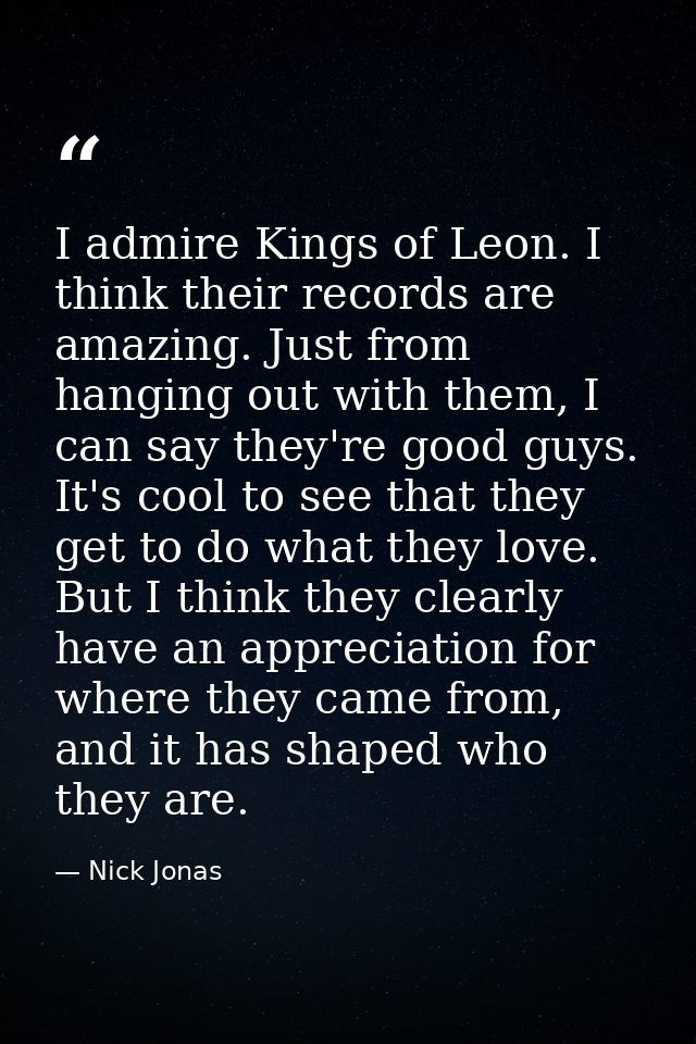 I admire Kings of Leon. I think their records are amazing. Just from hanging out with them, I can say they're good guys. — Nick Jonas