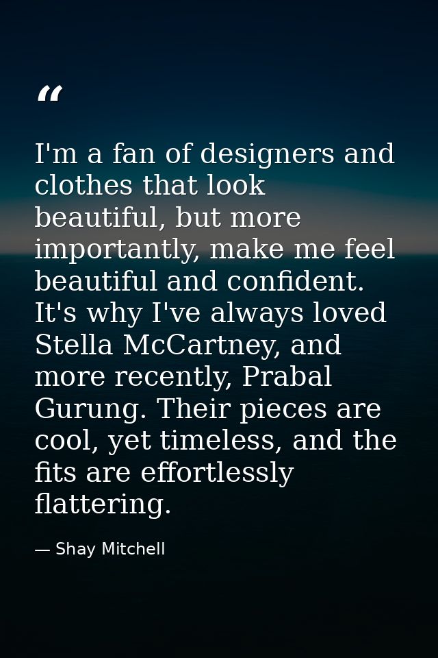 I'm a fan of designers and clothes that look beautiful, but more importantly, make me feel beautiful and confident. It's — Shay Mitchell