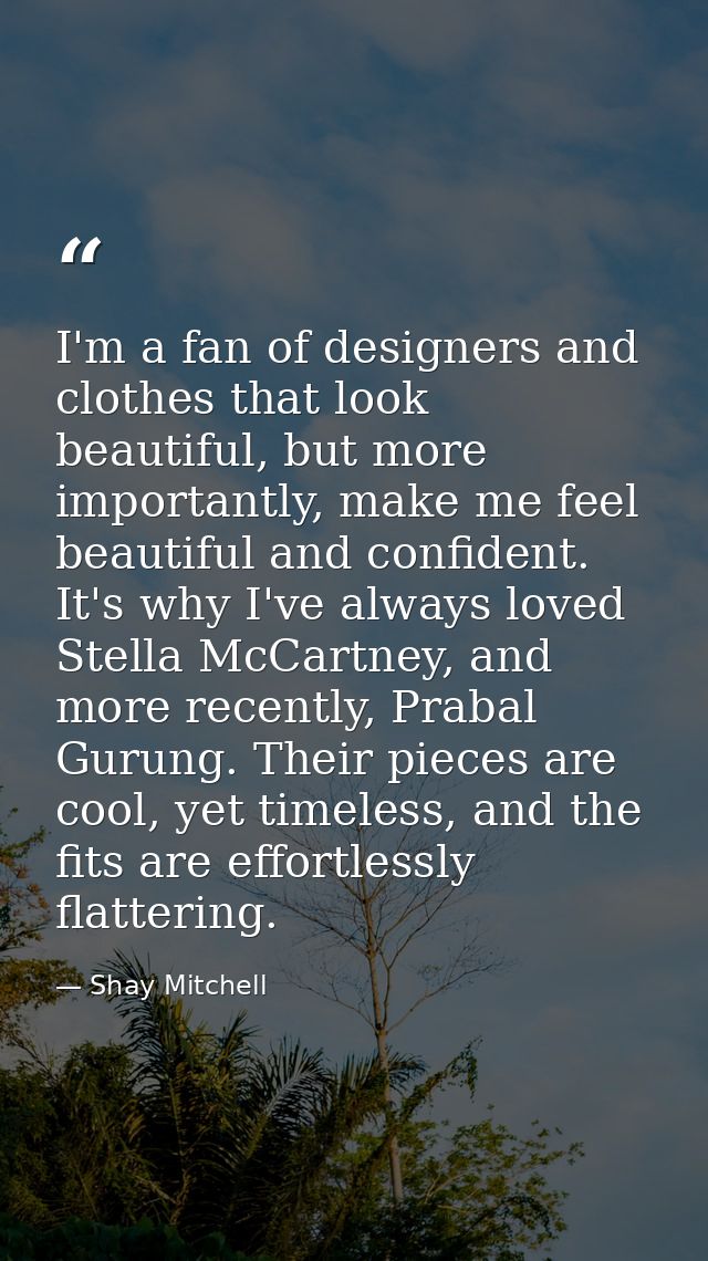 I'm a fan of designers and clothes that look beautiful, but more importantly, make me feel beautiful and confident. It's — Shay Mitchell