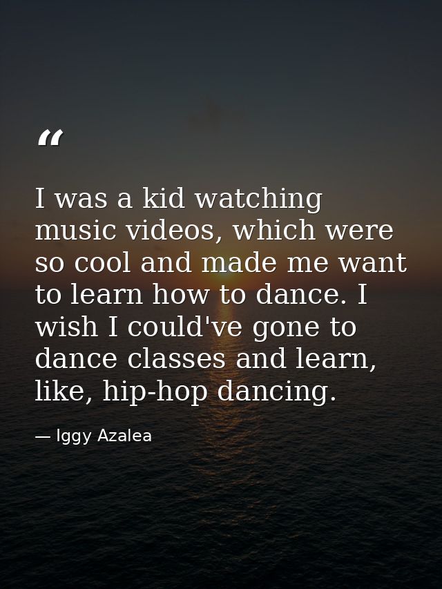 I was a kid watching music videos, which were so cool and made me want to learn how to dance. I wish I could've gone to  — Iggy Azalea