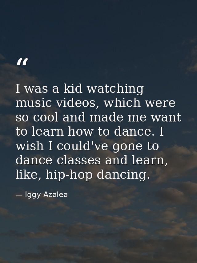 I was a kid watching music videos, which were so cool and made me want to learn how to dance. I wish I could've gone to  — Iggy Azalea