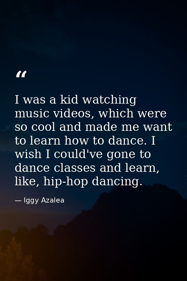 I was a kid watching music videos, which were so cool and made me want to learn how to dance. I wish I could've gone to  — Iggy Azalea