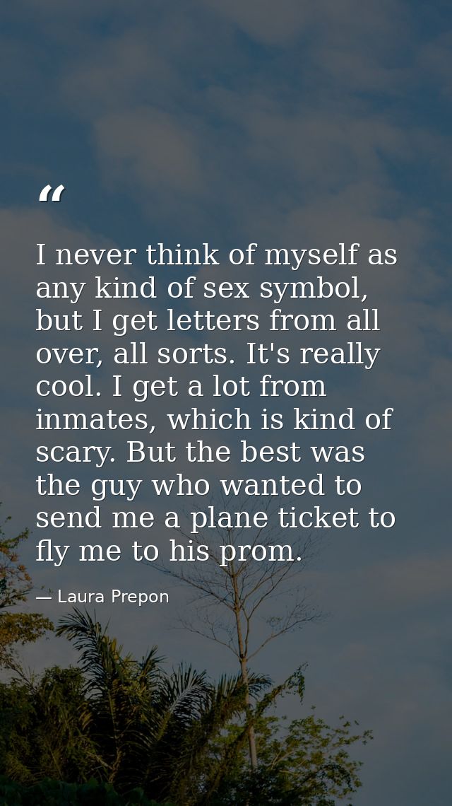 I never think of myself as any kind of sex symbol, but I get letters from all over, all sorts. It's really cool. I get a — Laura Prepon
