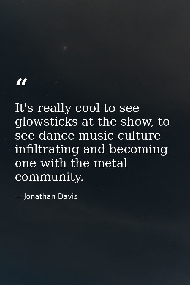 It's really cool to see glowsticks at the show, to see dance music culture infiltrating and becoming one with the metal  — Jonathan Davis