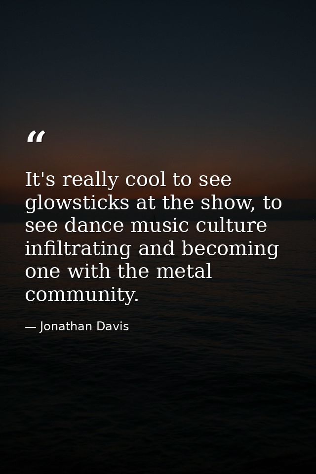 It's really cool to see glowsticks at the show, to see dance music culture infiltrating and becoming one with the metal  — Jonathan Davis
