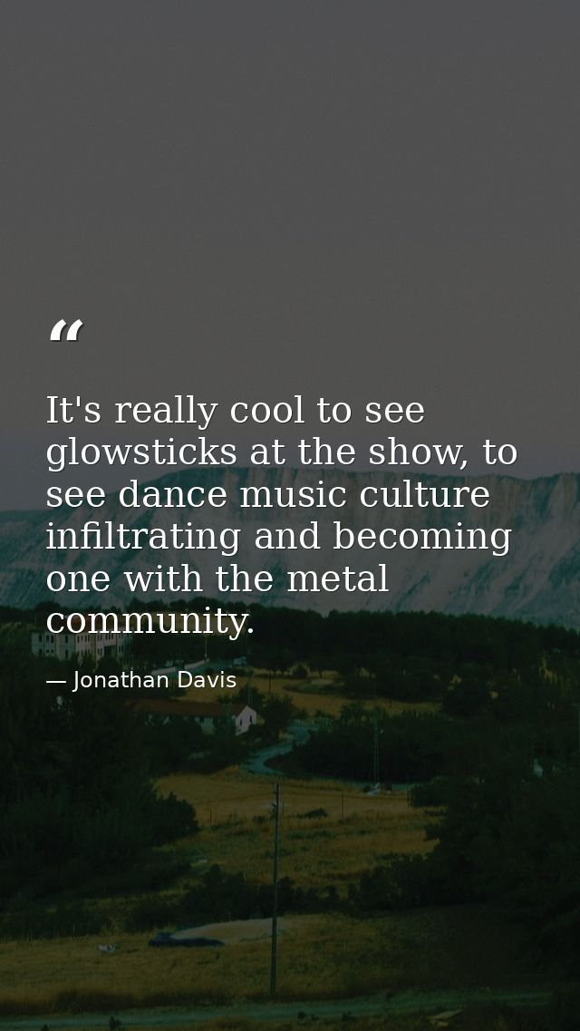 It's really cool to see glowsticks at the show, to see dance music culture infiltrating and becoming one with the metal  — Jonathan Davis