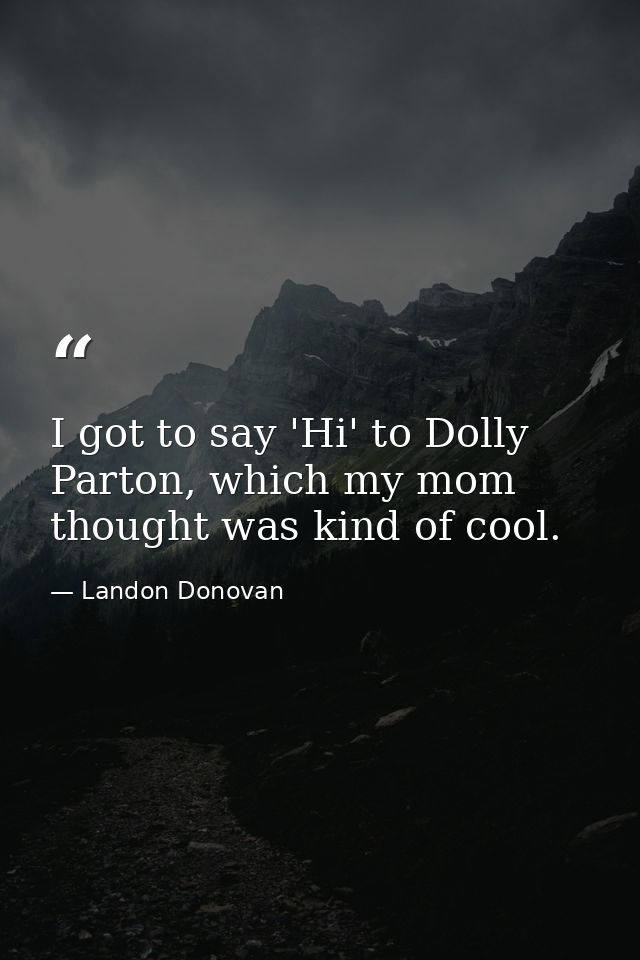 I got to say 'Hi' to Dolly Parton, which my mom thought was kind of cool. — Landon Donovan