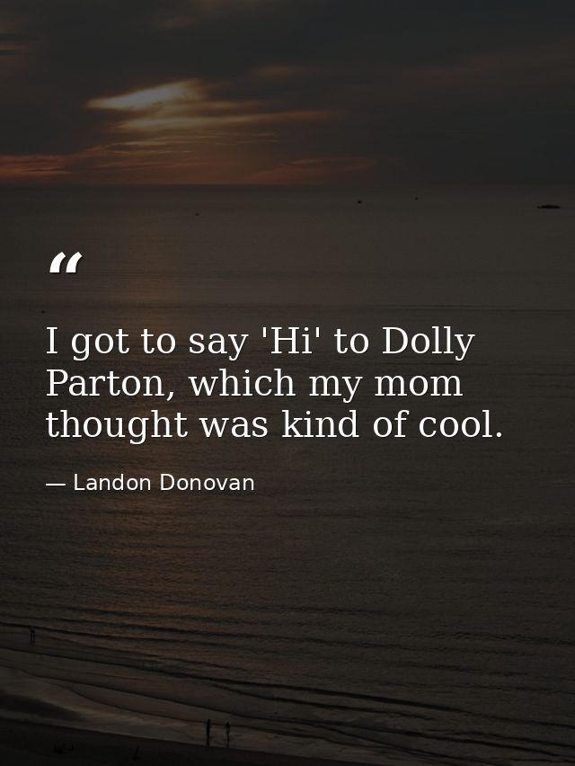 I got to say 'Hi' to Dolly Parton, which my mom thought was kind of cool. — Landon Donovan