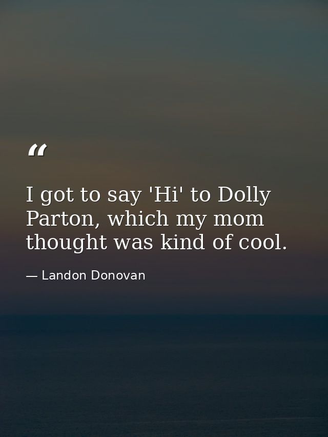 I got to say 'Hi' to Dolly Parton, which my mom thought was kind of cool. — Landon Donovan