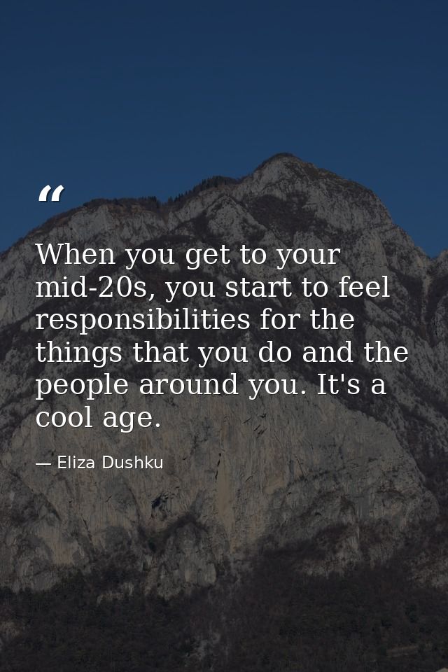 When you get to your mid-20s, you start to feel responsibilities for the things that you do and the people around you. I — Eliza Dushku